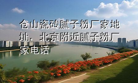 倉山瓷磚膩子粉廠家地址，北京附近膩子粉廠家電話