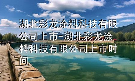 湖北彩龍涂料科技有限公司上市-湖北彩龍涂料科技有限公司上市時(shí)間