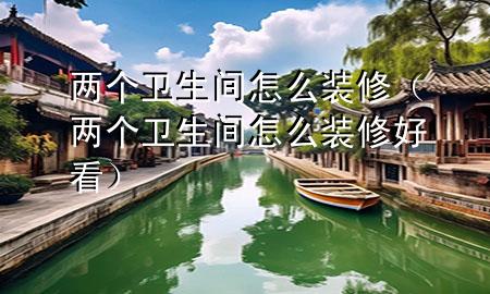 兩個衛(wèi)生間怎么裝修（兩個衛(wèi)生間怎么裝修好看）