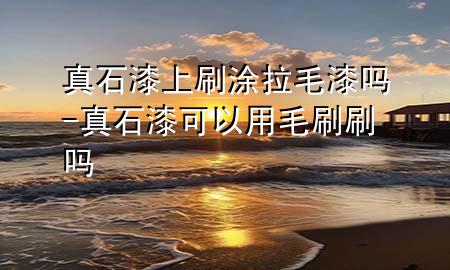 真石漆上刷涂拉毛漆嗎-真石漆可以用毛刷刷嗎