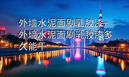 外墻水泥面刷乳膠漆-外墻水泥面刷乳膠漆多久能干
