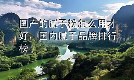 國產(chǎn)的膩子粉怎么用才好，國內(nèi)膩子品牌排行榜