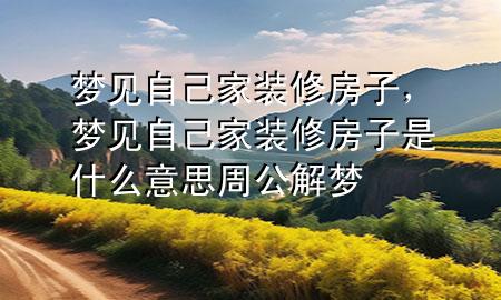 夢見自己家裝修房子，夢見自己家裝修房子是什么意思 周公解夢