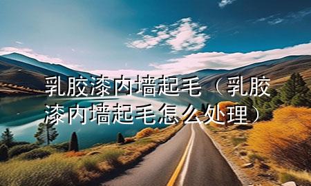 乳膠漆內(nèi)墻起毛（乳膠漆內(nèi)墻起毛怎么處理）