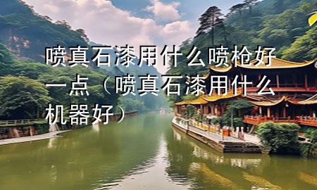 噴真石漆用什么噴槍好一點(diǎn)（噴真石漆用什么機(jī)器好）