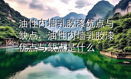 油性?xún)?nèi)墻乳膠漆優(yōu)點(diǎn)與缺點(diǎn)，油性?xún)?nèi)墻乳膠漆優(yōu)點(diǎn)與缺點(diǎn)是什么