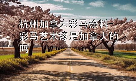 杭州加拿大彩馬涂料-彩馬藝術(shù)漆是加拿大的嗎