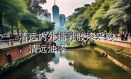 清遠(yuǎn)內(nèi)外墻乳膠漆采購(gòu)，清遠(yuǎn)油漆