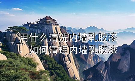 用什么清洗內(nèi)墻乳膠漆，如何清理內(nèi)墻乳膠漆