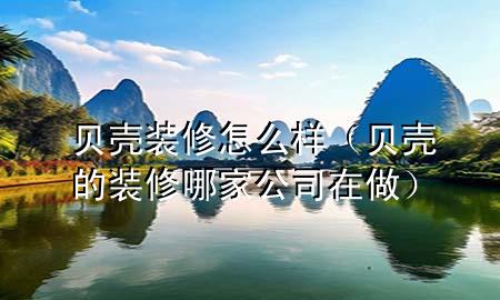 貝殼裝修怎么樣（貝殼的裝修哪家公司在做）