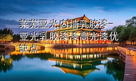 萊蕪亞光內(nèi)墻乳膠漆-亞光乳膠漆漆高光漆優(yōu)缺點(diǎn)