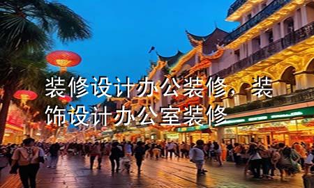 裝修設(shè)計辦公裝修，裝飾設(shè)計辦公室裝修