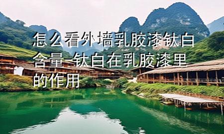 怎么看外墻乳膠漆鈦白含量-鈦白在乳膠漆里的作用