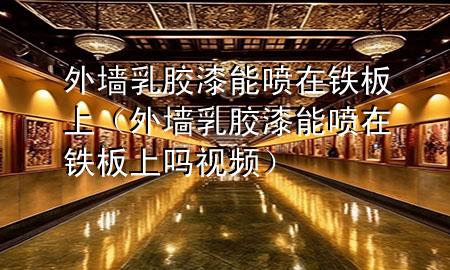 外墻乳膠漆能?chē)娫阼F板上（外墻乳膠漆能?chē)娫阼F板上嗎視頻）