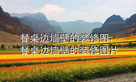 餐桌邊墻壁的裝修圖，餐桌邊墻壁的裝修圖片