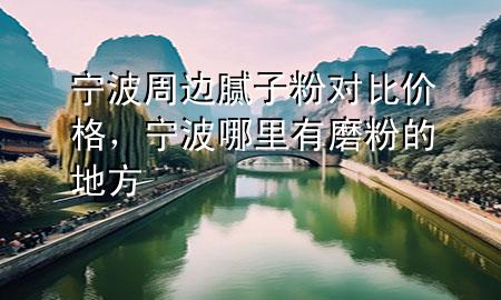 寧波周邊膩子粉對比價格，寧波哪里有磨粉的地方