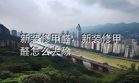 新裝修甲醛，新裝修甲醛怎么去除