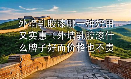 外墻乳膠漆哪一種好用又實(shí)惠（外墻乳膠漆什么牌子好而價(jià)格也不貴）