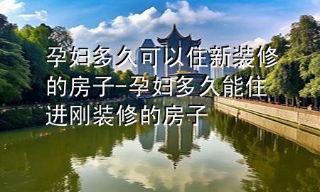 孕婦多久可以住新裝修的房子-孕婦多久能住進(jìn)剛裝修的房子