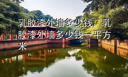 乳膠漆外墻多少錢，乳膠漆外墻多少錢一平方米