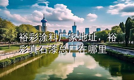 裕彩涂料廠家地址，裕彩真石漆總廠在哪里