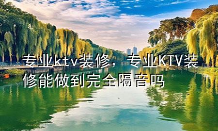專業(yè)ktv裝修，專業(yè)KTV裝修能做到完全隔音嗎