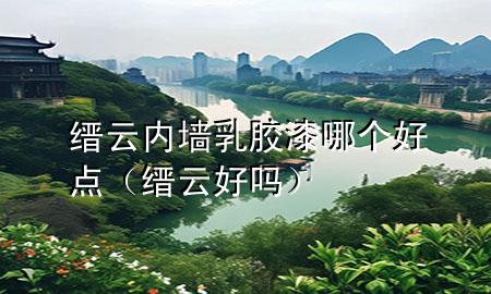 縉云內墻乳膠漆哪個好點（縉云好嗎）