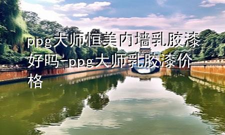 ppg大師恒美內(nèi)墻乳膠漆好嗎-ppg大師乳膠漆價(jià)格