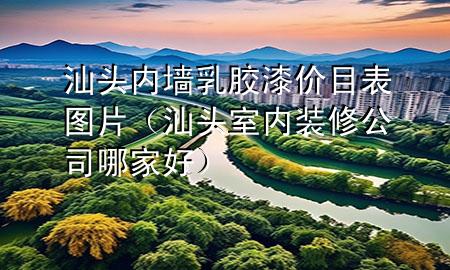 汕頭內(nèi)墻乳膠漆價(jià)目表圖片（汕頭室內(nèi)裝修公司哪家好）