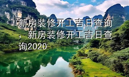 新房裝修開工吉日查詢，新房裝修開工吉日查詢2020