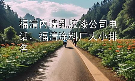 福清內(nèi)墻乳膠漆公司電話，福清涂料廠大小排名