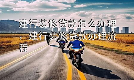 建行裝修貸款怎么辦理，建行裝修貸款辦理流程