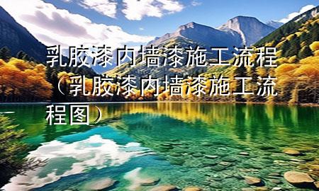 乳膠漆內(nèi)墻漆施工流程（乳膠漆內(nèi)墻漆施工流程圖）