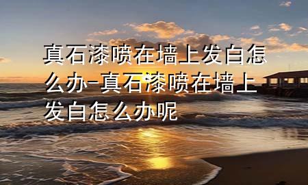 真石漆噴在墻上發(fā)白怎么辦-真石漆噴在墻上發(fā)白怎么辦呢