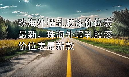 珠海外墻乳膠漆價(jià)位表最新，珠海外墻乳膠漆價(jià)位表最新款