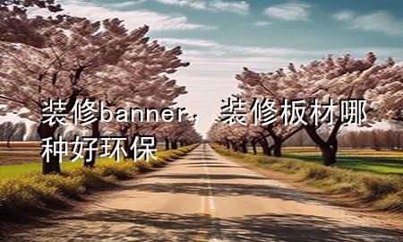裝修banner，裝修板材哪種好 環(huán)保