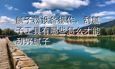 膩子粉設備操作，刮膩子工具有哪些怎么才能刮好膩子