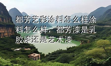 都芳藝彩涂料怎么樣涂料怎么樣，都芳漆是乳膠漆還是藝術(shù)漆