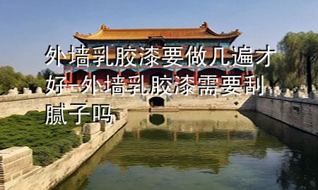 外墻乳膠漆要做幾遍才好-外墻乳膠漆需要刮膩子嗎