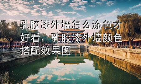 乳膠漆外墻怎么涂色才好看，乳膠漆外墻顏色搭配效果圖