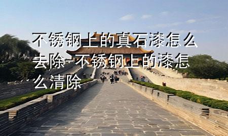 不銹鋼上的真石漆怎么去除-不銹鋼上的漆怎么清除