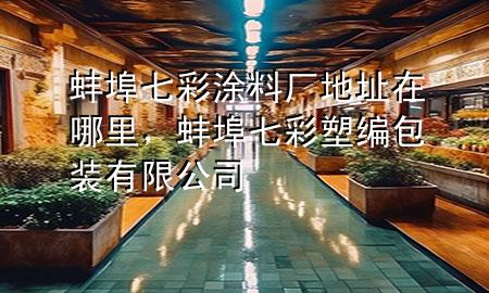 蚌埠七彩涂料廠地址在哪里，蚌埠七彩塑編包裝有限公司