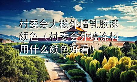 村委會(huì)大樓外墻乳膠漆顏色（村委會(huì)外墻涂料用什么顏色好看）