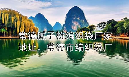 常德膩?zhàn)臃劬幙棿鼜S家地址，常德市編織袋廠