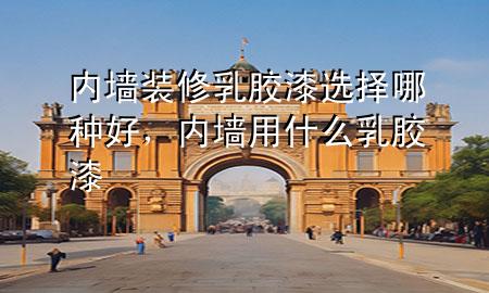 內(nèi)墻裝修乳膠漆選擇哪種好，內(nèi)墻用什么乳膠漆