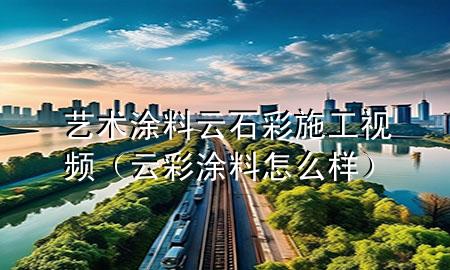 藝術(shù)涂料云石彩施工視頻（云彩涂料怎么樣）