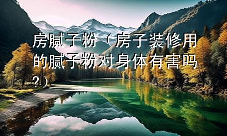 房膩?zhàn)臃郏ǚ孔友b修用的膩?zhàn)臃蹖?duì)身體有害嗎?）