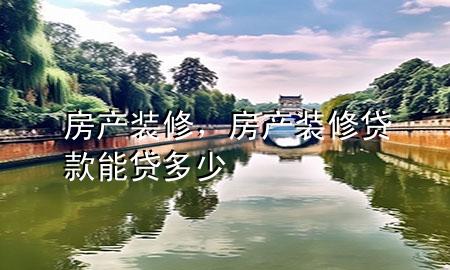房產(chǎn)裝修，房產(chǎn)裝修貸款能貸多少