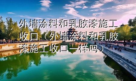 外墻涂料和乳膠漆施工收口（外墻涂料和乳膠漆施工收口一樣嗎）