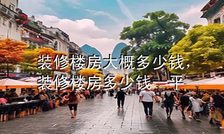 裝修樓房大概多少錢，裝修樓房多少錢一平